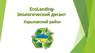 EcoLanding-EcoLanding-
Экологический десантЭкологический десант
Харьковский районХарьковский район
 