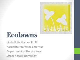 Ecolawns
Linda R McMahan, Ph.D.
Associate Professor Emeritus
Department of Horticulture
Oregon State University

 