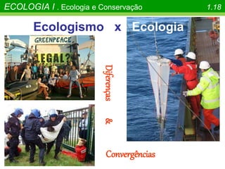 Diferenças
&
Convergências
Ecologismo x Ecologia
ECOLOGIA I . Ecologia e Conservação 1.18
 