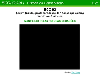 ECOLOGIA I . História da Conservação 1.25
ECO 92
Severn Suzuki, garota canadense de 12 anos que calou o
mundo por 6 minutos.
MANIFESTO PELAS FUTURAS GERAÇÕES
Fonte: YouTube
 
