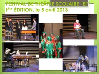 FESTIVAL DE THÉÂTRE SCOLAIRE “EI”
Ière ÉDITION, le 5 avril 2013

 