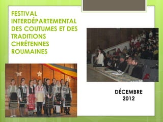 FESTIVAL
INTERDÉPARTEMENTAL
DES COUTUMES ET DES
TRADITIONS
CHRÉTENNES
ROUMAINES

DÉCEMBRE
2012

 