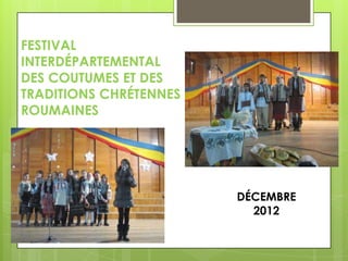 FESTIVAL
INTERDÉPARTEMENTAL
DES COUTUMES ET DES
TRADITIONS CHRÉTENNES
ROUMAINES

DÉCEMBRE
2012

 