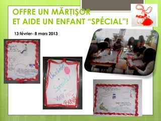 OFFRE UN MĂRŢIŞOR
ET AIDE UN ENFANT “SPÉCIAL”!
13 février- 8 mars 2013

 