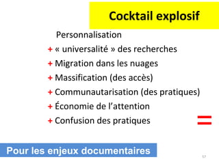 Cocktail explosif Personnalisation +  « universalité » des recherches +  Migration dans les nuages +  Massification (des accès) +  Communautarisation (des pratiques) +  Économie de l’attention +  Confusion des pratiques = Pour les enjeux documentaires 