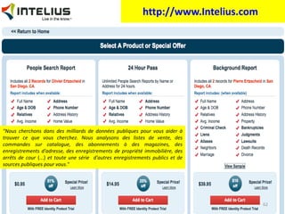 http://www.Intelius.com   "Nous cherchons dans des milliards de données publiques pour vous aider à trouver ce que vous cherchez. Nous analysons des listes de vente, des commandes sur catalogue, des abonnements à des magazines, des enregistrements d'adresse, des enregistrements de propriété immobilière, des arrêts de cour  (...)  et toute une série  d'autres enregistrements publics et de sources publiques pour vous ." 