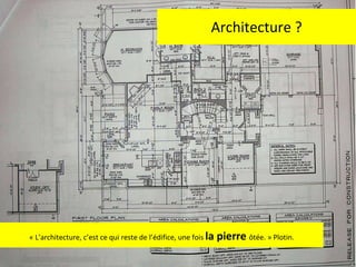 Architecture ? « L’architecture, c’est ce qui reste de l’édifice, une fois  la pierre  ôtée. » Plotin. 