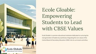Ecole Gloable:
Empowering
Students to Lead
with CBSE Values
Ecole Gloable is a premier educational institution dedicated to nurturing the
next generation of leaders by seamlessly integrating the core values of the
Central Board of Secondary Education (CBSE) into its curriculum and ethos.
 