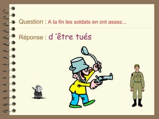 Question :   A la fin les soldats en ont assez... Réponse :   d ’être tués 