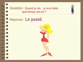 Question :   Quand je dis :  je suis belle,   quel temps est-ce   ? Réponse :   Le passé. 