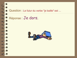 Question :   Le futur du verbe "je baille" est ...  Réponse :   Je dors. 