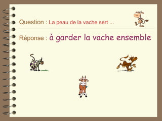 Question :   La peau de la vache sert ... Réponse :   à garder la vache ensemble 