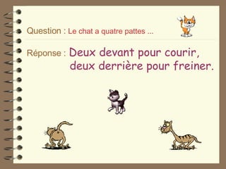 Question :   Le chat a quatre pattes ... Réponse :   Deux devant pour courir,   deux derrière pour freiner. 