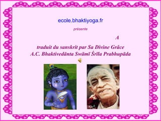 ecole.bhaktiyoga.fr
                 présente

                                  A
  traduit du sanskrit par Sa Divine Grâce
A.C. Bhaktivedānta Swāmī Śrīla Prabhupāda
 