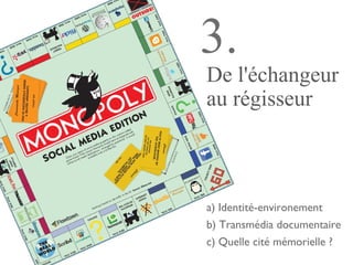 De l'échangeur
au régisseur
3.
a) Identité-environement
b) Transmédia documentaire
c) Quelle cité mémorielle ?
 