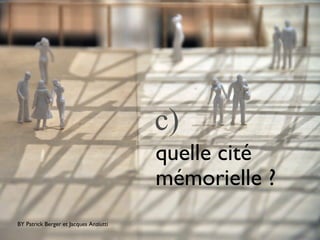 quelle cité
mémorielle ?
c)
BY Patrick Berger et Jacques Anziutti
 