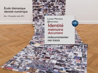 École thématique
identité numérique
redocumentariser
nos traces
Louise Merzeau
@lmerzeau
Identité
mémoire
document
Sète - Montpellier juilet 2013
BY Evan Roth
 
