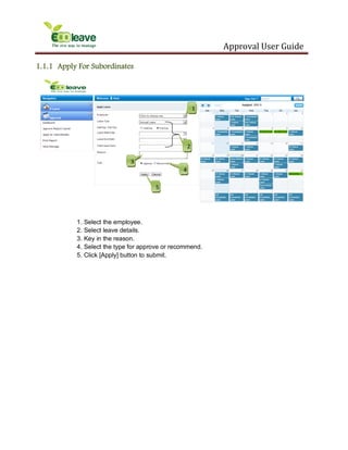 Approval User Guide
1.1.1 Apply For Subordinates
1. Select the employee.
2. Select leave details.
3. Key in the reason.
4. Select the type for approve or recommend.
5. Click [Apply] button to submit.
1
2
3
4
5
 