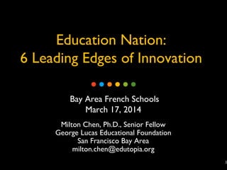 1
Education Nation:
6 Leading Edges of Innovation
Bay Area French Schools
March 17, 2014
Milton Chen, Ph.D., Senior Fellow
George Lucas Educational Foundation
San Francisco Bay Area
milton.chen@edutopia.org
 