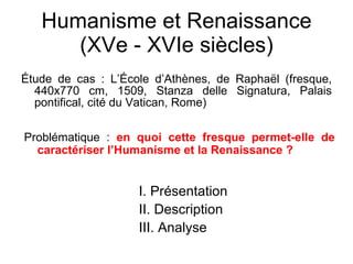 Humanisme et Renaissance (XVe - XVIe siècles) ,[object Object],I. Présentation II. Description III. Analyse Problématique :  en quoi cette fresque permet-elle de caractériser l’Humanisme et la Renaissance ? 