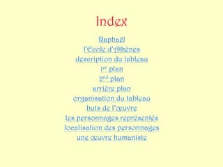 Index
            Raphaël
       l’Ecole d’Athènes
     description du tableau
             1er plan
             2nd plan
          arrière plan
    organisation du tableau
         buts de l’œuvre
 les personnages représentés
localisation des personnages
     une œuvre humaniste
 