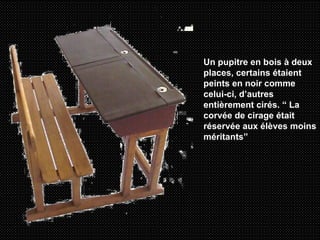 Un pupitre en bois à deux places, certains étaient peints en noir comme celui-ci, d’autres entièrement cirés. “ La corvée de cirage était réservée aux élèves moins méritants”   