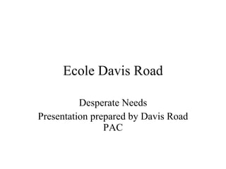 Ecole Davis Road Desperate Needs Presentation prepared by Davis Road PAC 