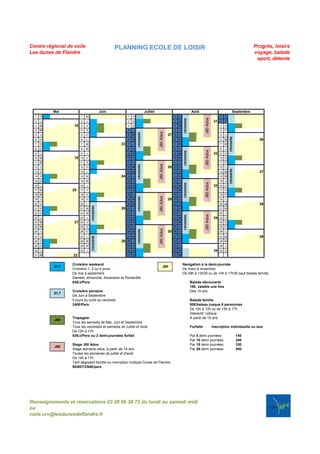 Centre régional de voile                            PLANNING ECOLE DE LOISIR                                                                                                       Progrès, loisirs
Les dunes de Flandre                                                                                                                                                               voyage, balade
                                                                                                                                                                                    sport, détente




          Mai                                Juin                             Juillet                                        Août                                      Septembre
  1   D                 1    M                            1   V                                         1   L                                            1   J




                                                                                                                                        J80 Ados
                                                                                                                 CROISIERE
  2   L                 2    J                            2   S                                         2   M                                       31   2   V
  3   M            18   3    V                            3   D                                         3   M                                            3   S
  4   M                 4    S                            4   L                                         4   J                                            4   D




                                                                                        J80 Ados
                                                                  CROISIERE
  5   J                 5    D                            5   M                                    27   5   V                                            5   L




                                                                                                                                                                 CROISIERE
  6   V                 6    L                            6   M                                         6   S                                            6   M                       36
  7   S                 7    M                       23   7   J                                         7   D                                            7   M
  8   D                 8    M                            8   V                                         8   L                                            8   J




                                                                                                                                        J80 Ados
                                                                                                                 CROISIERE
  9   L                 9    J                            9   S                                         9   M                                       32   9   V
  10 M             19   10   V                            10 D                                          10 M                                             10 S
  11 M                  11   S                            11 L                          J80 Ados        11 J                                             11 D
                                                                  CROISIERE




  12 J                  12 D                              12 M                                     28   12 V                                             12 L




                                                                                                                                                                 CROISIERE
  13 V                  13   L                            13 M                                          13 S                                             13 M                        37
  14 S                  14 M                         24   14 J                                          14 D                                             14 M
  15 D                  15 M                              15 V                                          15 L                                             15 J




                                                                                                                                        J80 Ados
  16 L                  16   J                            16 S                                          16 M     CROISIERE                          33   16 V
  17 M            20    17   V                            17 D                                          17 M                                             17 S
  18 M                  18   S                            18 L                                          18 J                                             18 D
                                                                                        J80 Ados
                                                                  CROISIERE




  19 J                  19 D                              19 M                                     29   19 V                                             19 L
  20 V                  20   L                            20 M                                          20 S                                             20 M                        38
                                 CROISIERE




  21 S                  21 M                         25   21 J                                          21 D                                             21 M
  22 D                  22 M                              22 V                                          22 L                                             22 J
                                                                                                                                        J80 Ados
                                                                                                                 CROISIERE




  23 L                  23   J                            23 S                                          23 M                                        34   23 V
  24 M             21   24   V                            24 D                                          24 M                                             24 S
  25 M                  25   S                            25 L                                          25 J                                             25 D
                                                                                        J80 Ados
                                                                  CROISIERE




  26 J                  26 D                              26 M                                     30   26 V                                             26 L
                                                                                                                                                                                     39
                                 CROISIERE




  27 V                  27   L                            27 M                                          27 S                                             27 M
  28 S                  28 M                         26   28 J                                          28 D                                             28 M
  29 D                  29 M                              29 V                                          29 L                                             29 J
  30 L                  30   J                            30 S                                          30 M                                        35   30 V
  31 M            22                                      31 D                                          31 M


                  Croisière weekend                                                                             Navigation à la demi-journée
          31,7                                                                               J80
                  Croisière 1, 2 ou 4 jours                                                                     De mars à novembre
                  De mai à septembre                                                                            De 09h à 12h30 ou de 14h à 17h30 sauf balade famille
                  Samedi, dimanche, Ascension et Pentecôte
                  63€/J/Pers                                                                                                 Balade découverte
                                                                                                                             18€, valable une fois
                  Croisière semaine                                                                                          Dés 14 ans
          31,7
                  De Juin à Septembre
                  5 jours du lundi au vendredi                                                                               Balade famille
                  240€/Pers                                                                                                  80€/bateau jusque 6 personnes
                                                                                                                             De 10h à 12h ou de 15h à 17h
                                                                                                                             Interactif, ludique
                  Trapegeer                                                                                                  A partir de 10 ans
          J80
                  Tous les samedis de Mai, Juin et Septembre
                  Tous les vendredis et samedis de Juillet et Août                                                           Forfaits              Inscription individuelle ou duo
                  De 10h à 17h
                  63€/J/Pers ou 2 demi-journées forfait                                                                      Par 5 demi journées                             140
                                                                                                                             Par 10 demi journées                            240
                  Stage J80 Ados                                                                                             Par 15 demi journées                            330
          J80
                  Stage semaine ados, à partir de 14 ans                                                                     Par 20 demi journées                            400
                  Toutes les semaines de juillet et d'août
                  De 14h à 17h
                  Tarif dégressif famille ou inscription multiple Dunes de Flandre
                  90/80/72/64€/pers




Renseignements et réservations 03 28 66 38 72 du lundi au samedi midi
ou
voile.crv@lesdunesdeflandre.fr
 