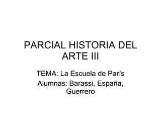 PARCIAL HISTORIA DEL ARTE III TEMA: La Escuela de París Alumnas: Barassi, España, Guerrero 