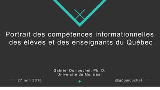 Portrait des compétences informationnelles
des élèves et des enseignants du Québec
Gabr iel D umouc hel, Ph. D .
U niver s ité de Montr éal
@ gdumouchel2 7 juin 2 0 1 8
 