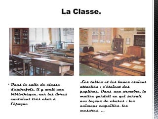  Dans la salle de classe
d'autrefois, il y avait une
bibliothèque, car les livres
coutaient très cher à
l’époque
Les tables et les bancs étaient
attachés : c'étaient des
pupitres. Dans  une armoire, le
maître gardait ce qui servait
aux leçons de choses : les
animaux empaillés, les
mesures, ...
 