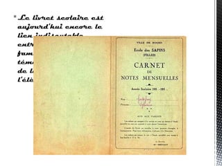 Le livret scolaire est
aujourd'hui encore le
lien indiscutable
entre l'école et la
famille et le seul
témoin incontestable
de la vie scolaire de
l'élève
 