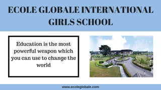 ECOLE GLOBALE INTERNATIONAL
GIRLS SCHOOL
Education is the most
powerful weapon which
you can use to change the
world
www.ecoleglobale.com
 