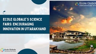 ECOLE GLOBALE'S SCIENCE
FAIRS: ENCOURAGING
INNOVATION IN UTTARAKHAND
 