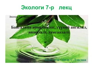 Экологи 7-р лекц
Байгалийн нөөц баялаг, түүний ангилал,
ашиглалт, хамгаалалт
Экологи 7-р лекц
 