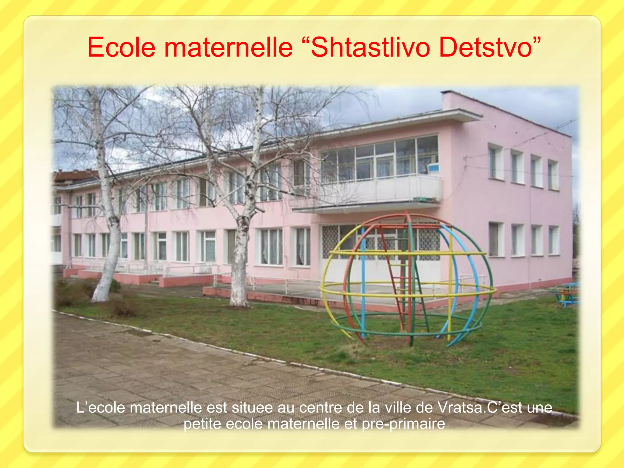 Ecole maternelle “Shtastlivo Detstvo”
L’ecole maternelle est situee au centre de la ville de Vratsa.C’est une
petite ecole maternelle et pre-primaire