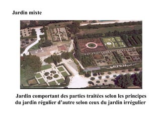 Jardin mixte
Jardin comportant des parties traitées selon les principes
du jardin régulier d’autre selon ceux du jardin irrégulier
 