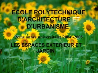 ECOLE POLYTECHNIQUE
D’ARCHITECTURE ET
D’URBANISME
LES ESPACES EXTERIEUR ET
JARDIN
2eme année universitaire 2004 -2005
 