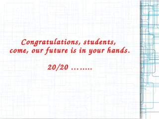 Congratulations, students, 
come, our futur e i s in your hands. 
20/20 …..... 
