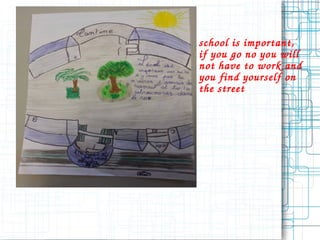 school is important, 
if you go no you will 
not have to work and 
you find yourself on 
the street 
 