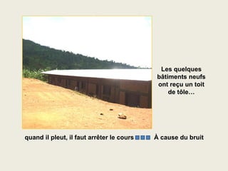 Les quelques
                                            bâtiments neufs
                                            ont reçu un toit
                                                de tôle…




quand il pleut, il faut arrêter le cours   À cause du bruit
 