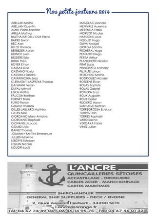 Nos petits jouteurs 2014
ABELLAN Mathis
ABELLAN Quentin
AMIEL Pierre-Baptiste
ARILLA Mathias
BALTHAZAR-DELL’OVA Flavio
BARRE Erwan
BEC Axel
BELOT Thomas
BERBEZIER Aaron
BERNOT Jules
BESSIERE Ezio
BIRBA Théo
BOYER Ethan
CASSAR Livio
CASTANO Flavio
CASTANO Sandro
CATARINICHIA Enzo
CLERMONT-KASPRZAK Thomas
DAHMANI Ferran
DUFAU Ménoë
EGEA Mathis
FAUCON Nathan
FORNEY Brian
FURIO Florian
GIBAULT Thomas
GILLES-JAILLARD Mathéo
GILLIN Alexi
GIORDANO Marc-Antoine
GIORDANO Raphaël
GIOVANELLI Louca
GOMEZ Livio
IBANEZ Thomas
JOUANNY-FANTINI Emmanuel
JULLIEN Maxime
LEBOFFE Esteban
LEQUIN Nicolas
LIGUORI Louis
MASCLAC Lisandro
MENIVALE Auxence
MERENDA Fabio
MORIZOT Nicolas
NARDONE Louis
NOGUET Hugo
OLIVA Andgel
ORTEGA Sandro
PECHERAL Hugo
PEINADO Diego
PEREA Arthur
PLANCHETTE Nicolas
PRAT Luca
PRINCIPATO Anthony
PUJALTE Lohan
REDONDO Mathis
RODRIGUEZ Mickaël
ROEKENS Elvan
ROJAS Baptiste
ROJAS Gabriel
ROMERA Enzo
ROUX Augustin
ROUX Gabin
RUGIERO Aaron
SANTIAGO Nethan
TORREGROSSA Esteban
TORRES Dan
TORRES Raphaël
VARO Sacha
VERGARA Fabio
VINEZ Julian
 