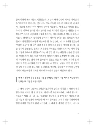 금씩 하면서 몸도 마음도 힘들었는데 그 당시 내가 주인이 되게끔 지켜낸 것
은 ‘적게 먹고 적게 쓰는 것이 어느 정도 가능한 지를 이 기회에 한 번 해보
자. 절호의 찬스다’ 이런 생각이 들어서 재밌었다. ‘내가 오늘 얼마를 썼고,
우리 집 식구가 얼마를 먹고 얼마를 쓰면 최소한의 인간적인 생활을 할 수
있을까?’ 그리고 내 마음이 어떻게 흘러가는 지를 지켜볼 수 있는 참 좋은 시
기였다. 단대부고의 급식실에 들어가서 하루에 4시간 정도 일하면서 빈그
릇이나 환경실천이 어떻게 되는지를 볼 수 있었다. 거기서 8개월 있었는데
‘빈그릇 운동’ 할 때 내가 그런 경험을 먼저 하고 운동을 했어야 했는데...라
는 생각이 간절했다. 실제로 그 운동을 주도했던 사람으로서 ‘야, 내가 운동
을 그렇게 부족하게 했었구나’ 라는 게 정말 밥 먹는 애들의 심정을 잘 몰랐
고, 빈그릇이 안 되는 학교 시스템에 대해서 이해가 부족했던 것 같다. 운동
적 차원에서 했던 것에 대해 돌아볼 수 있었던 좋은 계기였다. 거기서 일 하
면서 그 동안 살아왔던 것들도 검토해볼 수 있었다. 남편이 25년 간 꼬박꼬
박 갖다 주는 돈만 갖고 나는 봉사활동을 했는데, 갑자기 바뀌어버린 남편에
대해서 나는 어떻게 대처를 해야 하고 마음의 갈등도 해결해야 했다.
내가 그 동안에 환경 운동을 나름 실천해왔던 것들이 나를 지키는 버팀목이 되
었다는 게 가장 큰 보람이었다.
그 당시 큰딸이 고등학교 1학년이었으니까 중요한 시기였다. 애한테 내가
힘든 것을 티내면 안 될 것 같고, 머리가 좀 복잡해지더라. 그래서 월・화・
수요일은 법회, 목・금・토・일요일은 성당에서 ‘술 문제 있는 사람들의 모
임’ 이렇게 일주일동안 스케줄을 꽉 짜서 움직였던 그 때가 정말 치열하게 내
삶의 문제를 정면으로 봤던 시기였다. 그 때가 참 좋았던 것 같고, 내가 그
 