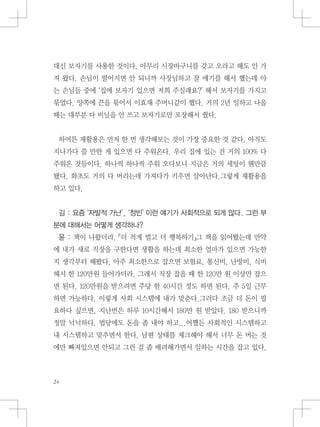 대신 보자기를 사용한 것이다. 아무리 시장바구니를 갖고 오라고 해도 안 가
져 왔다. 손님이 떨어지면 안 되니까 사장님하고 잘 얘기를 해서 했는데 아
는 손님들 중에 ‘집에 보자기 있으면 저희 주실래요?’ 해서 보자기를 가지고
묶었다. 양쪽에 끈을 묶어서 이효재 주머니같이 했다. 거의 2년 일하고 나올
때는 대부분 다 비닐을 안 쓰고 보자기로만 포장해서 줬다.
하여튼 재활용은 먼저 한 번 생각해보는 것이 가장 중요한 것 같다. 아직도
지나가다 쓸 만한 게 있으면 다 주워온다. 우리 집에 있는 건 거의 100% 다
주워온 것들이다. 하나씩 하나씩 주워 오다보니 지금은 거의 세팅이 웬만큼
됐다. 화초도 거의 다 버리는데 가져다가 키우면 살아난다.그렇게 재활용을
하고 있다.
김 : 요즘 ‘자발적 가난’, ‘청빈’ 이런 얘기가 사회적으로 되게 많다. 그런 부
분에 대해서는 어떻게 생각하나?
윤 : 책이 나왔더라. 「더 적게 벌고 더 행복하기」그 책을 읽어봤는데 만약
에 내가 새로 직장을 구한다면 생활을 하는데 최소한 얼마가 있으면 가능한
지 생각부터 해봤다. 아주 최소한으로 잡으면 보험료, 통신비, 난방비, 식비
해서 한 120만원 들어가더라. 그래서 직장 잡을 때 한 120만 원 이상만 잡으
면 된다. 120만원을 받으려면 주당 한 40시간 정도 하면 된다. 주 5일 근무
하면 가능하다. 이렇게 사회 시스템에 내가 맞춘다.그러다 조금 더 돈이 필
요하다 싶으면, 지난번은 하루 10시간해서 180만 원 받았다. 180 받으니까
정말 넉넉하다. 법당에도 돈을 좀 내야 하고...어쨌든 사회적인 시스템하고
내 시스템하고 맞추면서 한다. 남편 상태를 체크해야 해서 너무 돈 버는 것
에만 빠져있으면 안되고 그런 걸 좀 배려해가면서 일하는 시간을 잡고 있다.
 