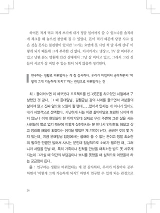 하여튼 적게 먹고 적게 쓰기에 내가 정말 얼마까지 쓸 수 있느냐를 솔직하
게 체크를 해 놓으면 편안해 질 수 있었다. 돈이 적기 때문에 당장 사고 싶
은 것을 못사는 불편함이 있지만 ‘그거는 요번에 못 사면 석 달 후에 산다’ 이
렇게 되기 때문에 크게 부족한 건 없다. 아직까지도 냉장고, TV 잘 버텨주고
있고 남편 몸도 병원에 안간 상태에서 그냥 잘 버티고 있고, 그래서 그런 것
들이 서로가 잘 버틸 수 있는 힘이 되지 않을까 생각한다.
연구하는 생활로 바뀌었다는 게 참 감사하다. 우리가 아침마다 공부하면서 ‘어
떻게 그게 가능하게 되지?’ 하는 관점으로 바뀌었다는 것
최 : 돌이켜보면 이 에코붓다 프로젝트를 빈그릇운동 하고있던 시점에서 구
상했던 것 같다. 그 때 윤태임님, 김월금님 강의 사례를 들으면서 저분들의
삶이야 말고 진짜 앞으로 모델이 될 텐데....없어서 안사는 게 아니라 있어도
내가 자발적으로 선택했다. 가난하게 사는 이런 삶이야말로 보편화 되어야 하
지 않느냐 이게 현인들이 한 이야기인데 실제로 우리 주변에 그런 삶을 사는
사람들이 별로 없기 때문에 이렇게 실천하시는 분 만나서 인터뷰도 해보고 싶
고 정리를 해봐야 되겠다는 생각을 했었던 게 기억이 난다. 궁금한 것이 몇 가
지 있는데, 지금 윤태임님 입장에서는 쓸래야 쓸 수 없는 돈이고 정말 최소한
의 필요한 만큼만 벌어서 사시는 분인데 일상적으로 소비가 필요한 때, 그러
니까 사람을 만날 때. 특히 가족이나 친척을 만났을 때최소한 밥도 못 사주게
되는데 그러실 때 약간의 부담감이나 보시를 못했을 때 심적으로 어땠을까 하
는 궁금함이 든다.
윤 : 연구하는 생활로 바뀌었다는 게 참 감사하다. 우리가 아침마다 공부
하면서 ‘어떻게 그게 가능하게 되지?’ 하면서 연구할 수 있게 되는 관점으로
 