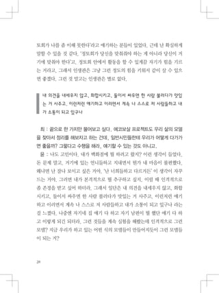 토회가 나를 좀 이해 못한다’라고 얘기하는 분들이 있었다. 근데 난 확실하게
말할 수 있을 것 같다. ‘정토회가 당신을 맞춰줘야 하는 게 아니라 당신이 거
기에 맞춰야 한다’고. 정토회 안에서 활동을 할 수 있게끔 자기가 힘을 기르
는 거라고. 그래서 인생관은 그냥 그런 정도의 힘을 키워서 같이 살 수 있으
면 좋겠다. 그런 것 말고는 인생관은 별로 없다.
내 의견을 내세우지 않고, 화합시키고, 둘이서 싸우면 한 사람 불러다가 맛있
는 거 사주고. 이런저런 얘기하고 이러면서 계속 나 스스로 저 사람들하고 내
가 소통이 되고 있구나
최 : 끝으로 한 가지만 물어보고 싶다. 에코보살 프로젝트도 우리 삶의 모델
을 찾아서 정리를 해보자고 하는 건데, 일반시민들한테 우리가 어떻게 다가가
면 좋을까? 그렇다고 수행을 해라, 얘기할 수 있는 것도 아니고.
윤 : 나도 고민이다. 내가 백화점에 뭘 하려고 왔지? 이런 생각이 들었다.
돈 문제 말고. 거기에 있는 언니들하고 지내면서 뭔가 내 마음이 불편했다.
왜냐면 난 잘나 보이고 싶은 거야. ‘난 너희들하고 다르거든’ 이 생각이 자꾸
드는 거야. 그러면 내가 본격적으로 뭘 추구하고 싶지. 이럴 때 인격적으로
좀 존경을 받고 싶어 하더라. 그래서 일단은 내 의견을 내세우지 않고, 화합
시키고, 둘이서 싸우면 한 사람 불러다가 맛있는 거 사주고. 이런저런 얘기
하고 이러면서 계속 나 스스로 저 사람들하고 내가 소통이 되고 있구나 라는
걸 느꼈다. 나중엔 자기네 집 얘기 다 하고 자기 남편이 뭘 했단 얘기 다 하
고 이렇게 되긴 되더라. 그런 것들을 계속 실험을 해봤는데 인격적으로 그런
모델? 지금 우리가 하고 있는 어떤 식의 모델들이 만들어지듯이 그런 모델들
이 되는 거?
 