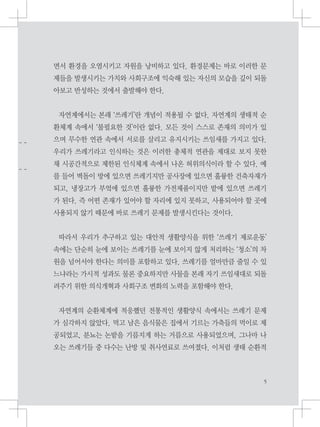 면서 환경을 오염시키고 자원을 낭비하고 있다. 환경문제는 바로 이러한 문
제들을 발생시키는 가치와 사회구조에 익숙해 있는 자신의 모습을 깊이 되돌
아보고 반성하는 것에서 출발해야 한다.
자연계에서는 본래 ‘쓰레기’란 개념이 적용될 수 없다. 자연계의 생태적 순
환체계 속에서 ‘불필요한 것’이란 없다. 모든 것이 스스로 존재의 의미가 있
으며 무수한 연관 속에서 서로를 살리고 유지시키는 쓰임새를 가지고 있다.
우리가 쓰레기라고 인식하는 것은 이러한 총체적 연관을 제대로 보지 못한
채 시공간적으로 제한된 인식체계 속에서 나온 허위의식이라 할 수 있다. 예
를 들어 벽돌이 방에 있으면 쓰레기지만 공사장에 있으면 훌륭한 건축자재가
되고, 냉장고가 부엌에 있으면 훌륭한 가전제품이지만 밭에 있으면 쓰레기
가 된다. 즉 어떤 존재가 있어야 할 자리에 있지 못하고, 사용되어야 할 곳에
사용되지 않기 때문에 바로 쓰레기 문제를 발생시킨다는 것이다.
따라서 우리가 추구하고 있는 대안적 생활양식을 위한 ‘쓰레기 제로운동’
속에는 단순히 눈에 보이는 쓰레기를 눈에 보이지 않게 처리하는 ‘청소’의 차
원을 넘어서야 한다는 의미를 포함하고 있다. 쓰레기를 얼마만큼 줄일 수 있
느냐라는 가시적 성과도 물론 중요하지만 사물을 본래 자기 쓰임새대로 되돌
려주기 위한 의식개혁과 사회구조 변화의 노력을 포함해야 한다.
자연계의 순환체계에 적응했던 전통적인 생활양식 속에서는 쓰레기 문제
가 심각하지 않았다. 먹고 남은 음식물은 집에서 기르는 가축들의 먹이로 제
공되었고, 분뇨는 논밭을 기름지게 하는 거름으로 사용되었으며, 그나마 나
오는 쓰레기들 중 다수는 난방 및 취사연료로 쓰여졌다. 이처럼 생태 순환적
 