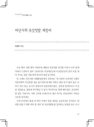 19
마산지회 옥상텃밭 재정비
이성우 | 마산
오늘 할까 내일 할까 차일피일 해왔던 옥상텃밭 정리를 이번 8-6차 입재
식에서 느낀바가 있어 그냥하기로 마음먹었는데 이심전심인지 같이 마음 내
어 주시는 분들 덕분에 하게 되어 정말 감사하다.
안 그래도 마산지회 사회활동팀에서 주관하는 "내 마음의 푸른마당" 8월의
실천과제가 옥상텃밭 일손 돕기인데 올여름 더위도 평년 같지 않아 늙은 농
부가 하고 있는 농사가 엉망이라 안절부절이었다. 궁하면 통한다더니 주간
반 전선윤님, 봄불대 박기제님 두 분이 적극적으로 함께 해주셨다. 천군만마
를 얻은 기분이다. 직장 근무를 교대근무로 출근 하시는 분들인데도 어려운
시간을 내주셨다.
시내 모처에서 흙을 퍼 와서 지렁이 집을 새로운 보금자리로 꾸며주고 퇴
비를 만들기 위한 퇴비 통 정리 및 옥상텃밭들을 정리하는 일들을 하고 나니
EcoBuddha
지역 활동 소식
 