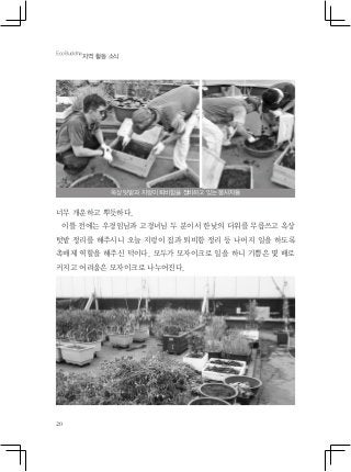 20
너무 개운하고 뿌듯하다.
이틀 전에는 우경임님과 고경녀님 두 분이서 한낮의 더위를 무릅쓰고 옥상
텃밭 정리를 해주시니 오늘 지렁이 집과 퇴비함 정리 등 나머지 일을 하도록
촉매제 역할을 해주신 덕이다. 모두가 모자이크로 일을 하니 기쁨은 몇 배로
커지고 어려움은 모자이크로 나누어진다.
EcoBuddha
지역 활동 소식
옥상 텃밭과 지렁이 퇴비함을 정비하고 있는 봉사자들
 