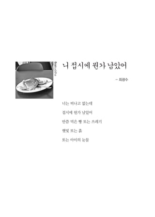 1
니접시에뭔가남았어
- 최광수
너는 떠나고 없는데
접시에 뭔가 남았어
반쯤 먹은 빵 또는 쓰레기
햇빛 또는 흙
또는 아이의 눈물
Ecobuddha
 